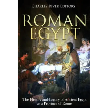 Roman Egypt: The History and Legacy of Ancient Egypt as a Province of Rome