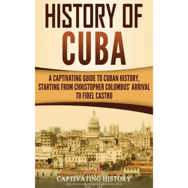 History of Cuba: A Captivating Guide to Cuban History, Starting from Christopher Columbus' Arrival to Fidel Castro