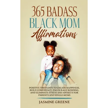 365 Badass Black Mom Affirmations: Positive Thoughts to Create Happiness, Build Confidence, Encourage Bonding, and Eliminate Stress and Anxiety for Pa