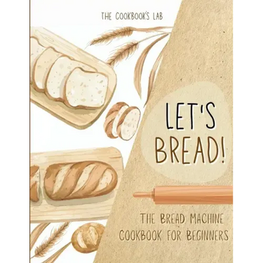 Let's Bread!-The Bread Machine Cookbook for Beginners: The Ultimate 100 + 1 No-Fuss and Easy to Follow Bread Machine Recipes Guide for Your Tasty Home