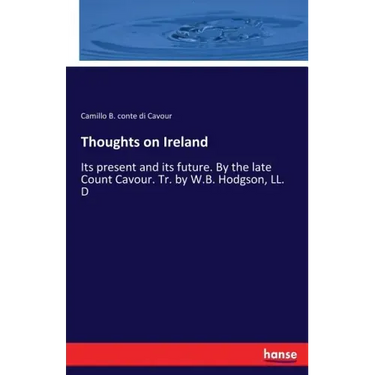 Thoughts on Ireland: Its present and its future. By the late Count Cavour. Tr. by W.B. Hodgson, LL. D