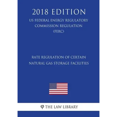 Rate Regulation of Certain Natural Gas Storage Facilities (US Federal Energy Regulatory Commission Regulation) (FERC) (2018 Edition)