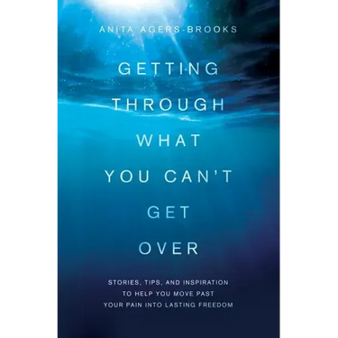 Getting Through What You Can't Get Over: Stories, Tips, and Inspiration to Help You Move Past Your Pain Into Lasting Freedom