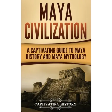 Maya Civilization: A Captivating Guide to Maya History and Maya Mythology