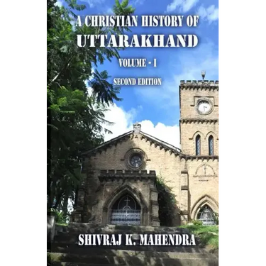 A Christian History of Uttarakhand, Vol. I (Second Edition): Origins and Identities of Christianity in Uttarakhand