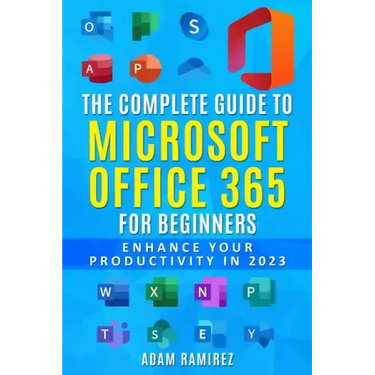 The Complete Guide to Microsoft Office 365 for Beginners: Enhance Your Productivity in 2023
