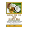 Coconut Oil for Beginners: Benefits, Cures, Uses, and Remedies for Health Benefits, Beauty Secrets, Weight Loss, Skin Care, Hair Care, Pet Care a