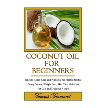 Coconut Oil for Beginners: Benefits, Cures, Uses, and Remedies for Health Benefits, Beauty Secrets, Weight Loss, Skin Care, Hair Care, Pet Care a