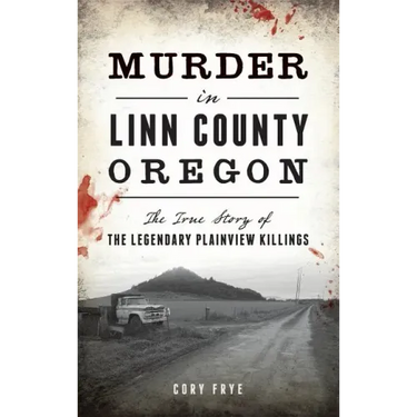 Murder in Linn County, Oregon: The True Story of the Legendary Plainview Killings