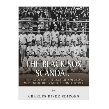 The Black Sox Scandal: The History and Legacy of America's Most Notorious Sports Controversy