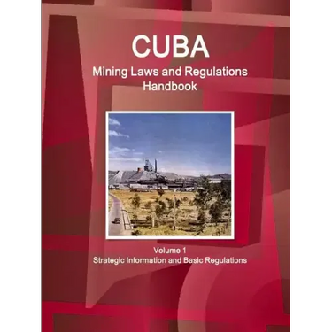 Cuba Mining Laws and Regulations Handbook Volume 1 Strategic Information and Basic Regulations