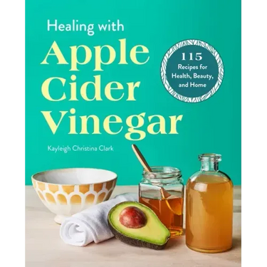 Healing with Apple Cider Vinegar: 115 Recipes for Health, Beauty, and Home