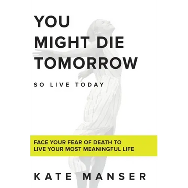 You Might Die Tomorrow: Face Your Fear of Death to Live Your Most Meaningful Life