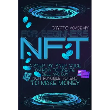 NFT for Beginners: A Step-By-Step Guide On How To Create, Sell, And Buy Non-Fungible Tokens To Make Money
