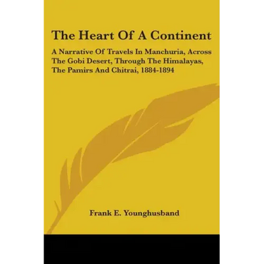 The Heart Of A Continent: A Narrative Of Travels In Manchuria, Across The Gobi Desert, Through The Himalayas, The Pamirs And Chitrai, 1884-1894
