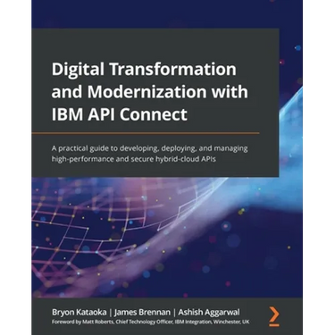 Digital Transformation and Modernization with IBM API Connect: A practical guide to developing, deploying, and managing high-performance and secure hy