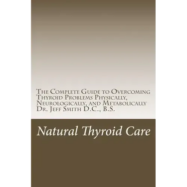Natural Thyroid Care: The Complete Guide to Overcoming Thyroid Problems Physically, Neurologically, and Metabolically