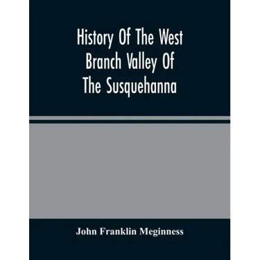 History Of The West Branch Valley Of The Susquehanna: Its First Settlement, Privations Endured By The Early Pioneers, Indian Wars, Predatory Incusions