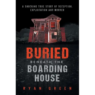 Buried Beneath the Boarding House: A Shocking True Story of Deception, Exploitation and Murder