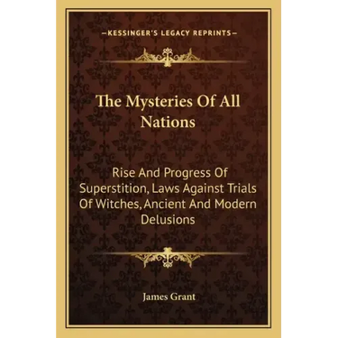 The Mysteries of All Nations: Rise and Progress of Superstition, Laws Against Trials of Witches, Ancient and Modern Delusions
