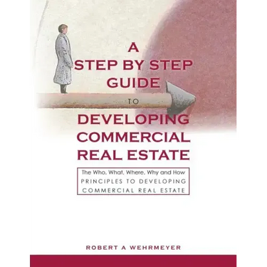 A Step by Step Guide to Developing Commercial Real Estate: The Who, What, Where, Why and How Principles to Developing Commercial Real Estate
