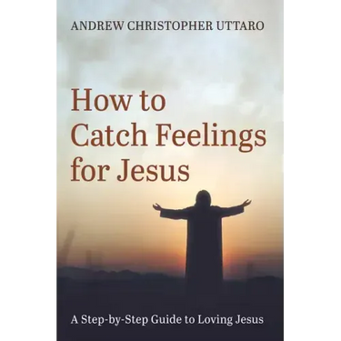How to Catch Feelings for Jesus: A Step-By-Step Guide to Loving Jesus