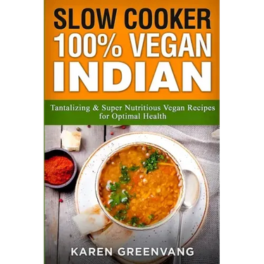 Slow Cooker: 100% Vegan Indian - Tantalizing and Super Nutritious Vegan Recipes for Optimal Health