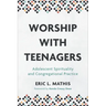 Worship with Teenagers: Adolescent Spirituality and Congregational Practice