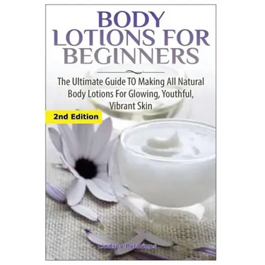 Body Lotions For Beginners: The Ultimate Guide to Making All Natural Body Lotions for Glowing, Youthful, Vibrant Skin