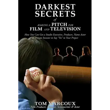 Darkest Secrets of Making a Pitch for Film and Television: How You Can Get a Studio Executive, Producer, Name Actor or Private Investor to Say Yes to
