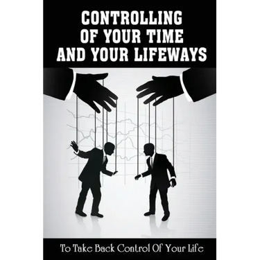 Controlling Of Your Time And Your LifeWays To Take Back Control Of Your Life: Putting Things Back
