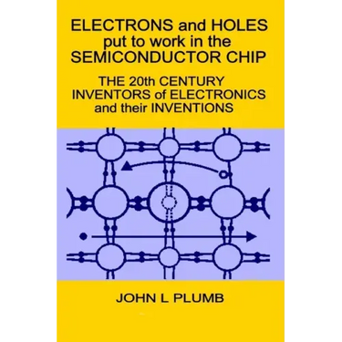 Electrons and Holes put to work in the Semiconductor Chip: The 20th Century Inventors of Electronics and their Inventions
