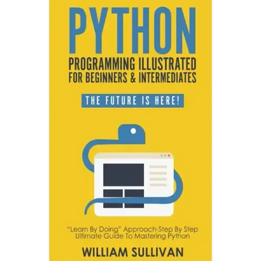 Python Programming Illustrated For Beginners & Intermediates: Learn By Doing Approach-Step By Step Ultimate Guide To Mastering Python: The Future Is H