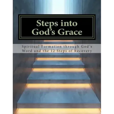 Steps Into God's Grace: Spiritual Formation through God's Word and the 12 Steps of Recovery