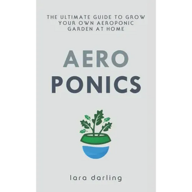 Aeroponics: The Ultimate Guide to Grow your own Aeroponic Garden at Home: Fruit, Vegetable, Herbs.