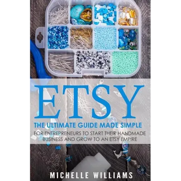 Etsy: The Ultimate Guide Made Simple for Entrepreneurs to Start Their Handmade Business and Grow To an Etsy Empire
