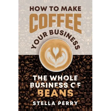The Whole Business of Beans: How to Make Coffee Your Business