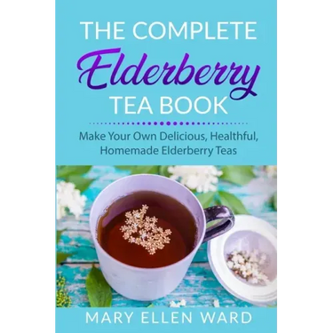 The Complete Elderberry Tea Book: Make Your Own Delicious, Healthful, Homemade Elderberry Teas
