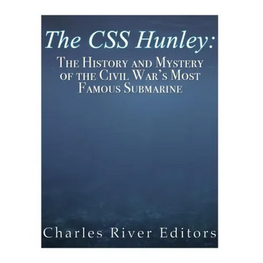 The CSS Hunley: The History and Mystery of the Civil War's Most Famous Submarine