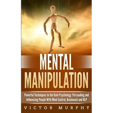 Mental Manipulation: Powerful Techniques in the Dark Psychology. Persuading and Influencing People With Mind Control, Brainwash and NLP