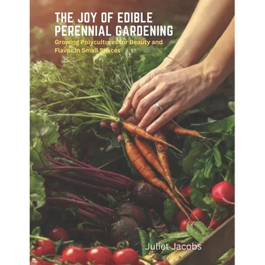 The Joy of Edible Perennial Gardening: Growing Polycultures for Beauty and Flavor in Small Spaces