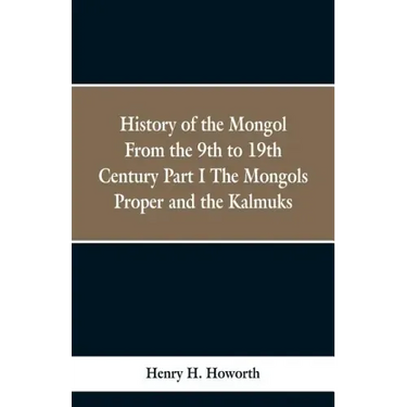 History of the Mongols from the 9th to the 19th Century: Part 1 the Mongols Proper and the Kalmyks