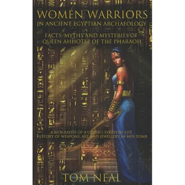 Women Warriors in Ancient Egyptian Archaeology: Facts, Myths and Mysteries of Queen Ahhotep of the Pharaoh: A Biography of a Queens Everyday Life + Hi