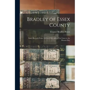 Bradley of Essex County: Early Records From 1643 to 1746, With a Few Lines to the Present Day
