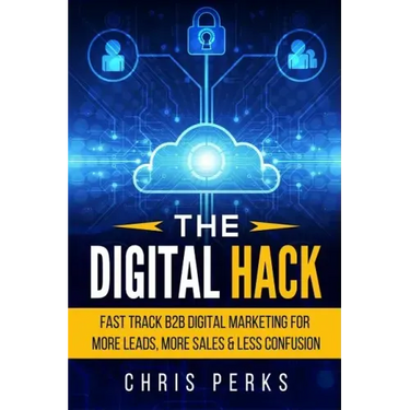The Digital Hack: Fast Track B2B Digital Marketing For More Leads, More Sales & Less Confusion