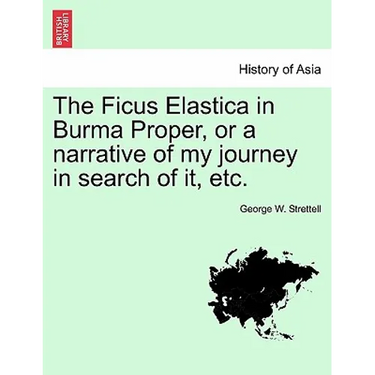 The Ficus Elastica in Burma Proper, or a Narrative of My Journey in Search of It, Etc.