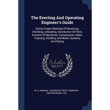 The Erecting And Operating Engineer's Guide: Giving Proper Methods Of Receiving, Checking, Unloading, Distribution Of Parts, Erection Of Machines, Com