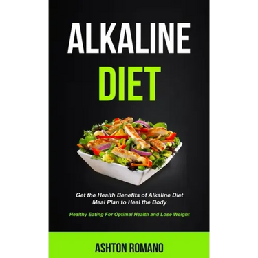 Alkaline Diet: Get the Health Benefits of Alkaline Diet Meal Plan to Heal the Body (Healthy Eating For Optimal Health, Lose Weight)