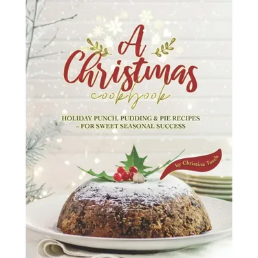 A Christmas Cookbook: Holiday Punch, Pudding & Pie Recipes - For Sweet Seasonal Success