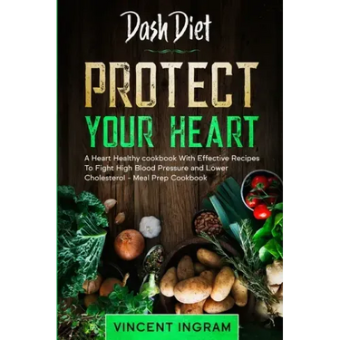 Dash Diet: PROTECT YOUR HEART - A Heart Healthy cookbook With Effective Recipes To Fight High Blood Pressure and Lower Cholesterol - Meal Prep Cookboo